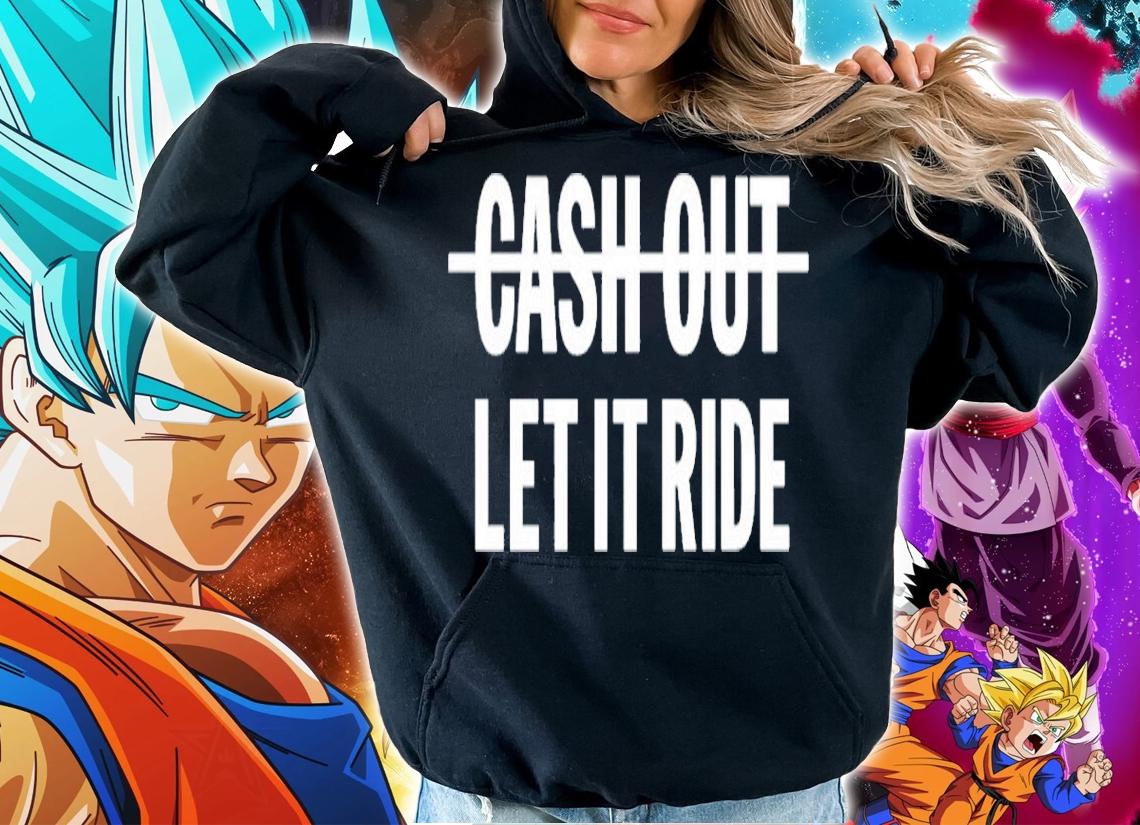 Cash Out Let It Ride Shirt t-shirt hoodie