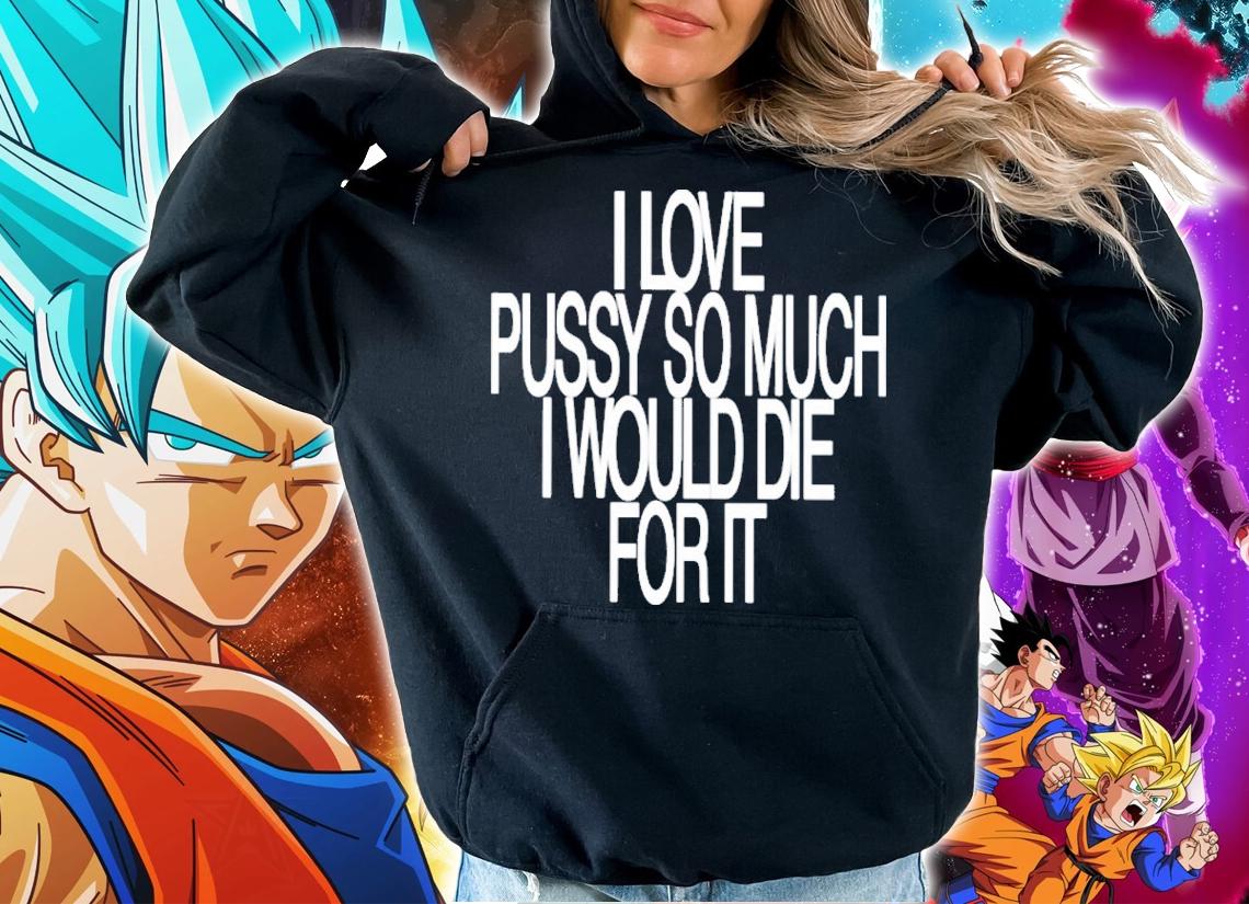 I Love Pussy So Much I Would Die For It Shirt t-shirt hoodie