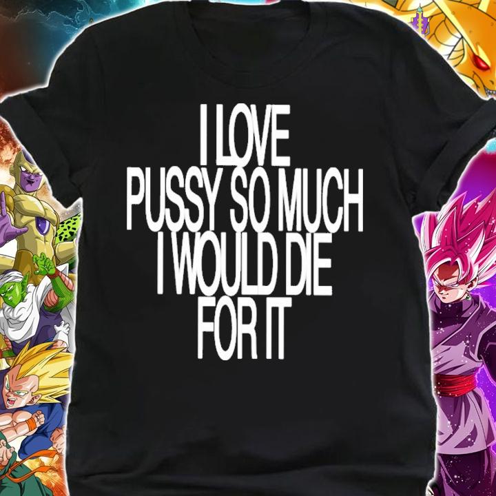 I Love Pussy So Much I Would Die For It Shirt t-shirt shirt