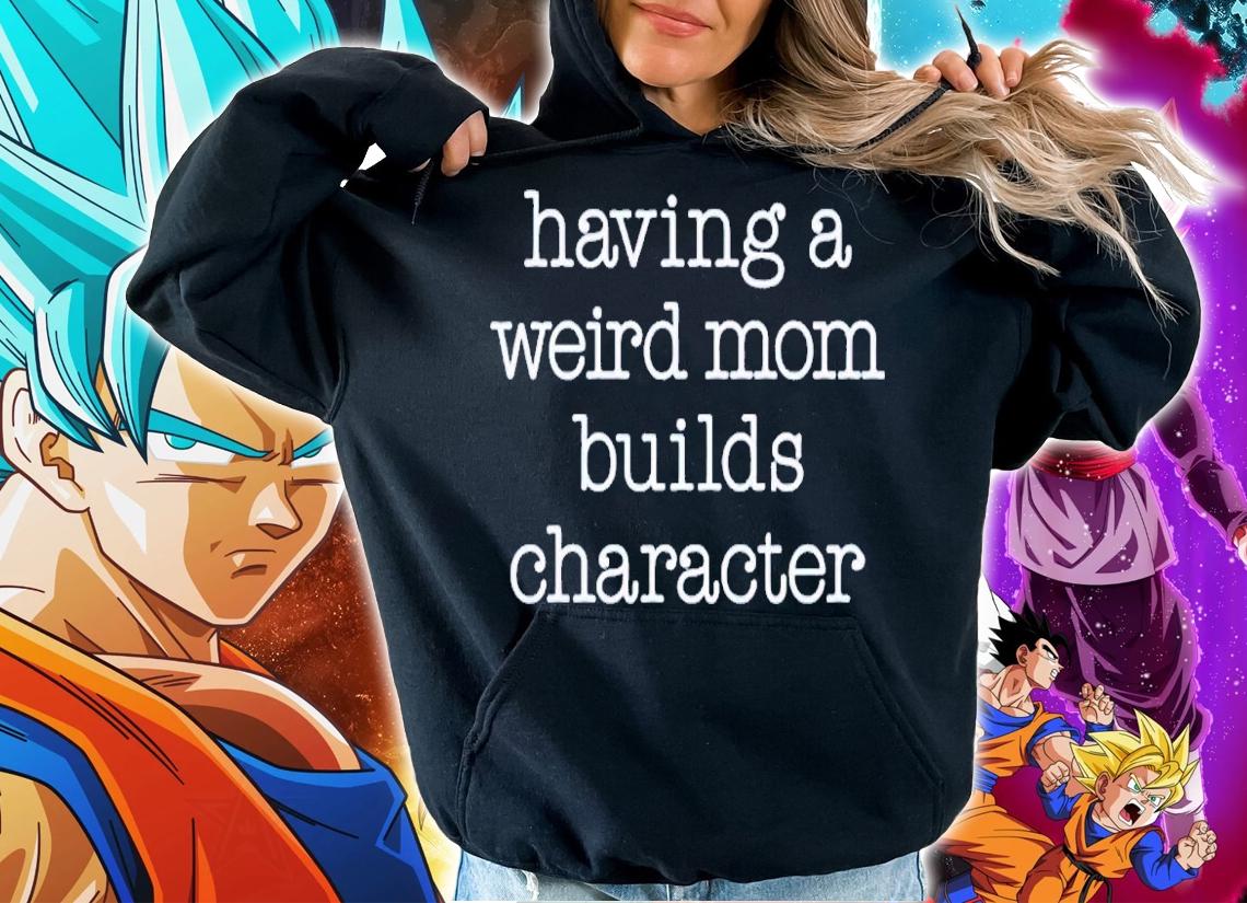 Having a weird mom builds character shirt t-shirt hoodie