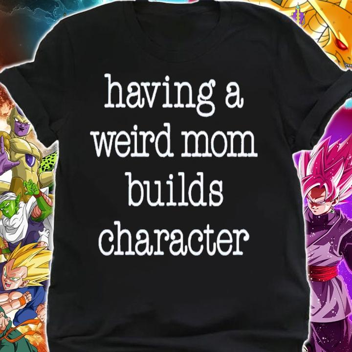 Having a weird mom builds character shirt t-shirt shirt