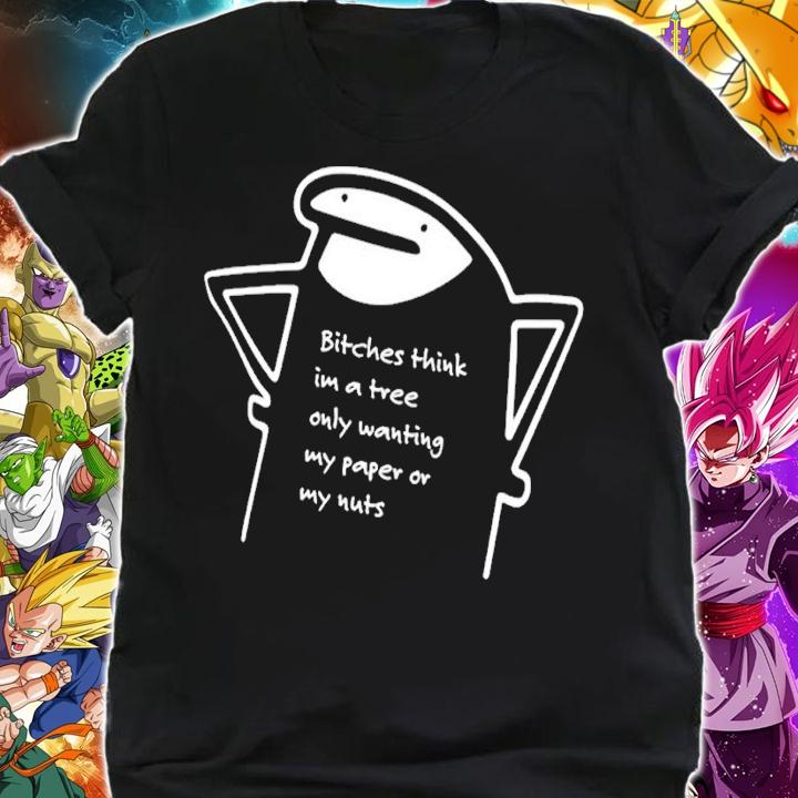 Bitches think im a tree only wanting my paper or my nuts shirt t-shirt