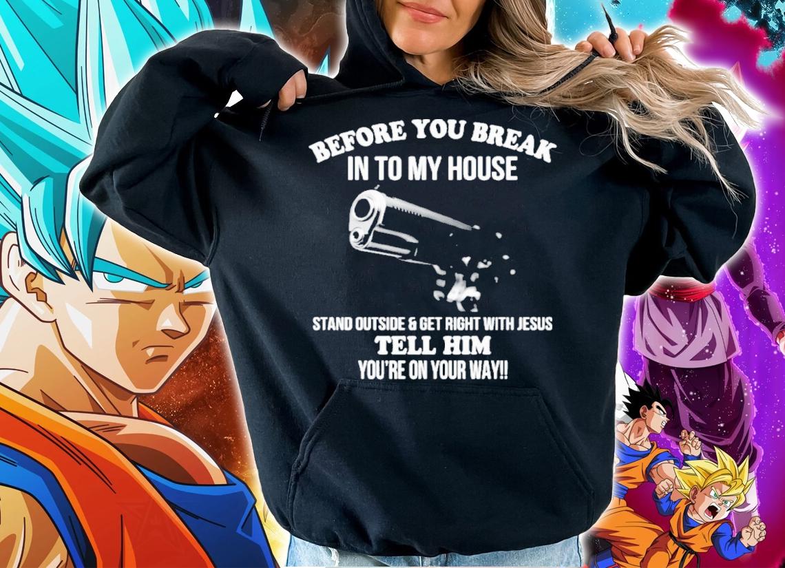 Before You Break Into My House Stand Outside And Get Right With Jesus Tell Him You're On Your Way Shirt t-shirt hoodie