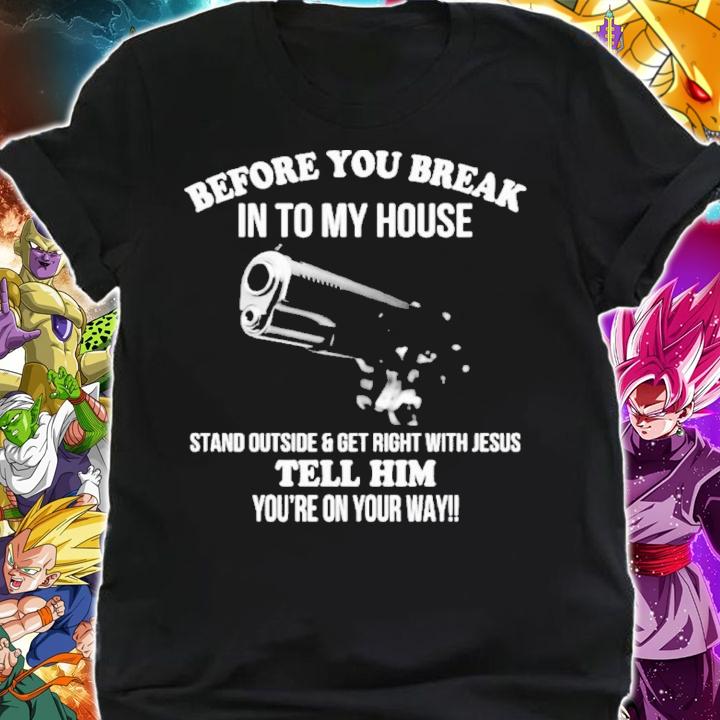 Before You Break Into My House Stand Outside And Get Right With Jesus Tell Him You're On Your Way Shirt t-shirt shirt