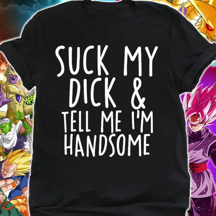 Suck My Dick And Tell Me I'm Handsome T-Shirt t-shirt shirt