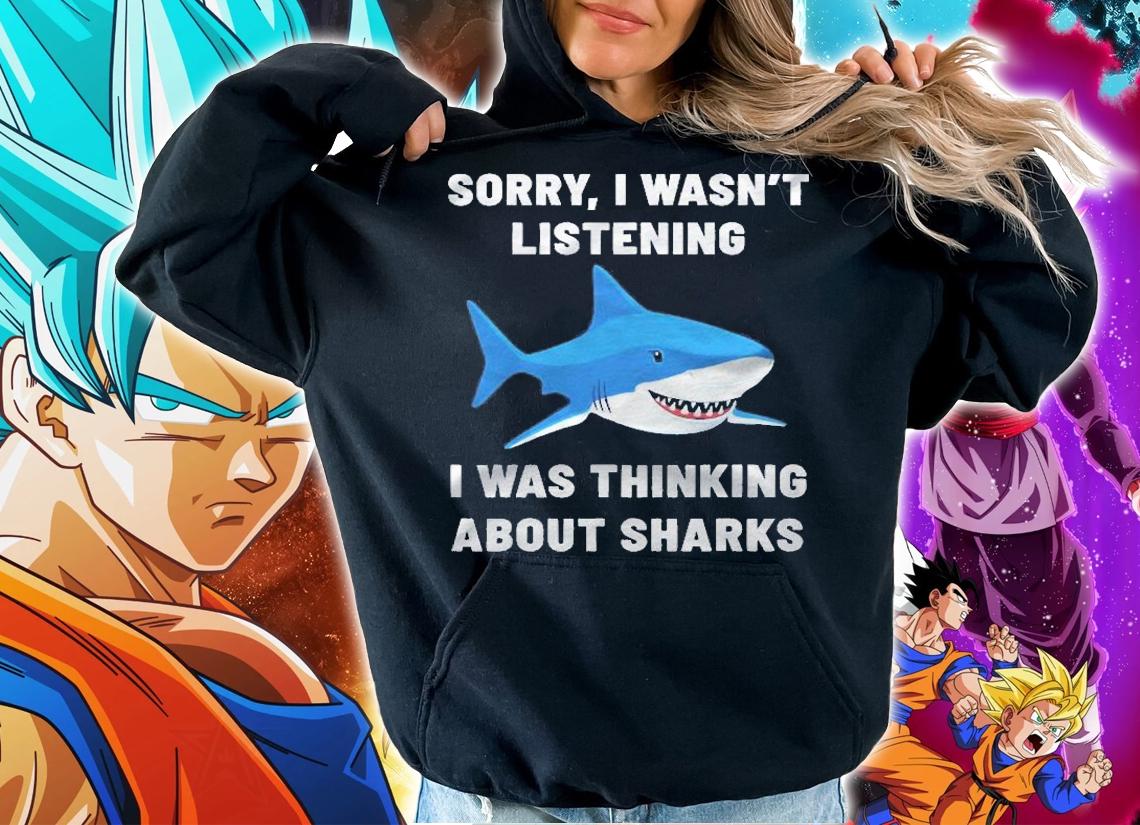 Funny Shark Sorry I Wasnt Listening I Was Thinking About Sharks Shirt t-shirt hoodie