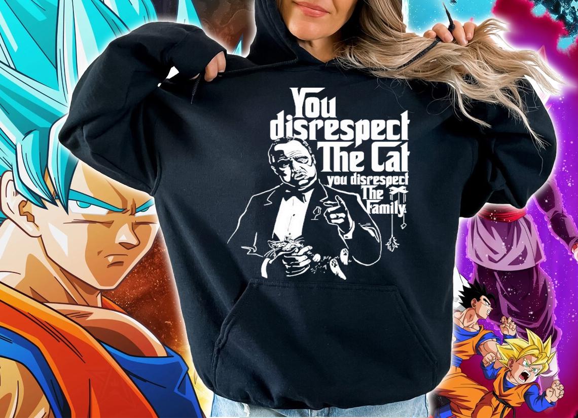 You Disrespect The Cat You Disrespect The Family Shirt t-shirt hoodie