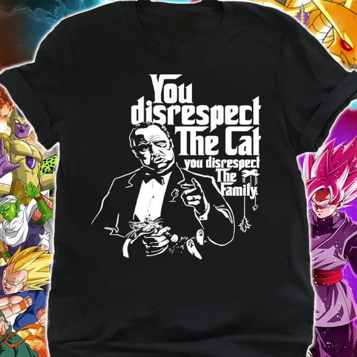 You Disrespect The Cat You Disrespect The Family Shirt t-shirt shirt