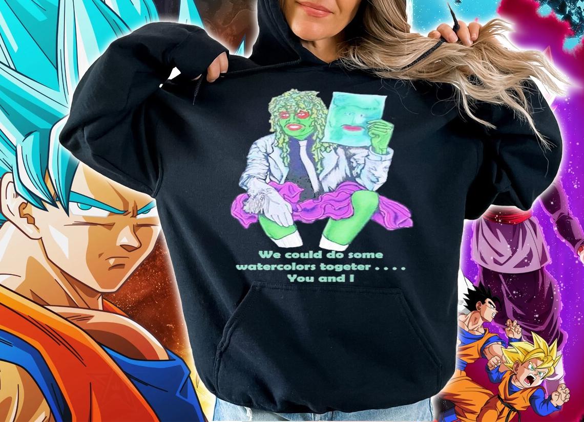 We could do some watercolors together you can I shirt t-shirt hoodie