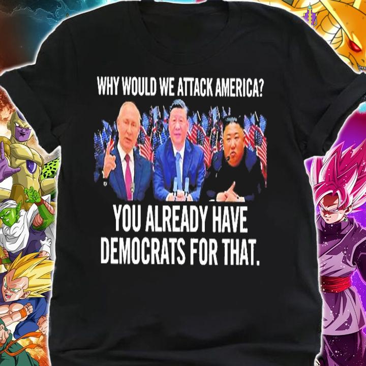 Why Would We Attac America You Already Have Democrats For That T-Shirt t-shirt shirt