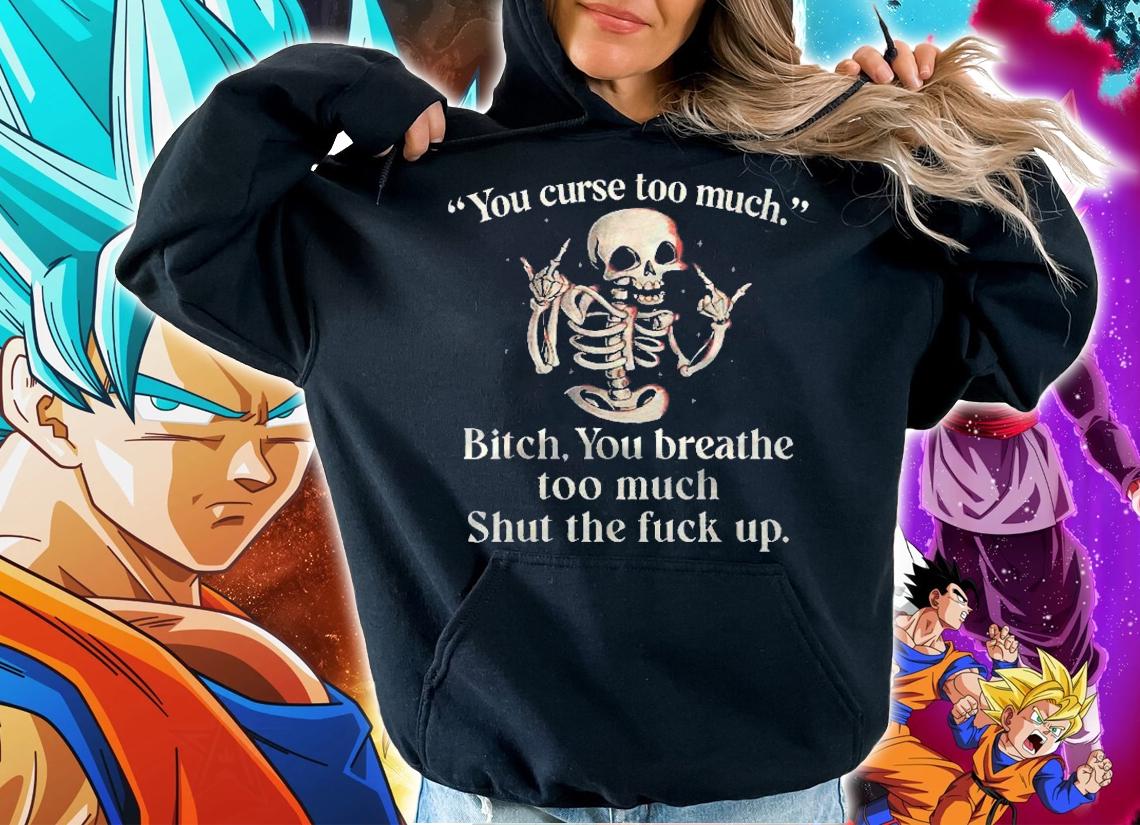 You Curse Too Much Bitch You Breathe Too Much Shut The Fuck Up Shirt t-shirt hoodie
