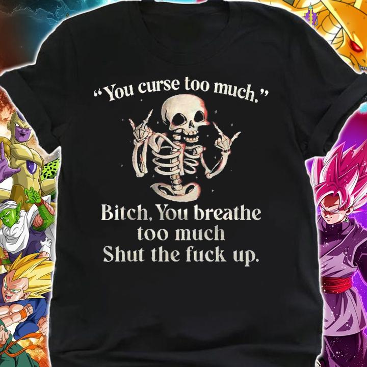 You Curse Too Much Bitch You Breathe Too Much Shut The Fuck Up Shirt t-shirt shirt