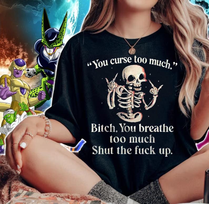 You Curse Too Much Bitch You Breathe Too Much Shut The Fuck Up Shirt t-shirt woman shirt