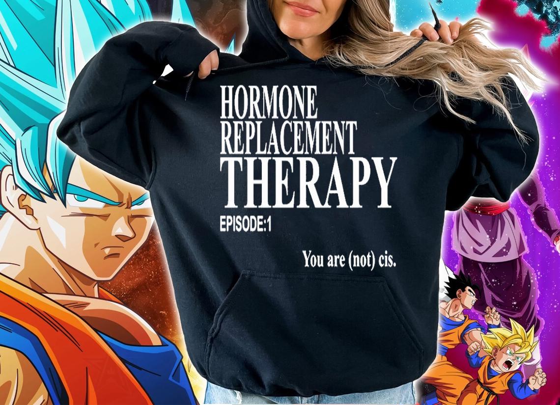 Hormone Replacement Therapy Episode 1 You Are Not Cis T-Shirt hoodie