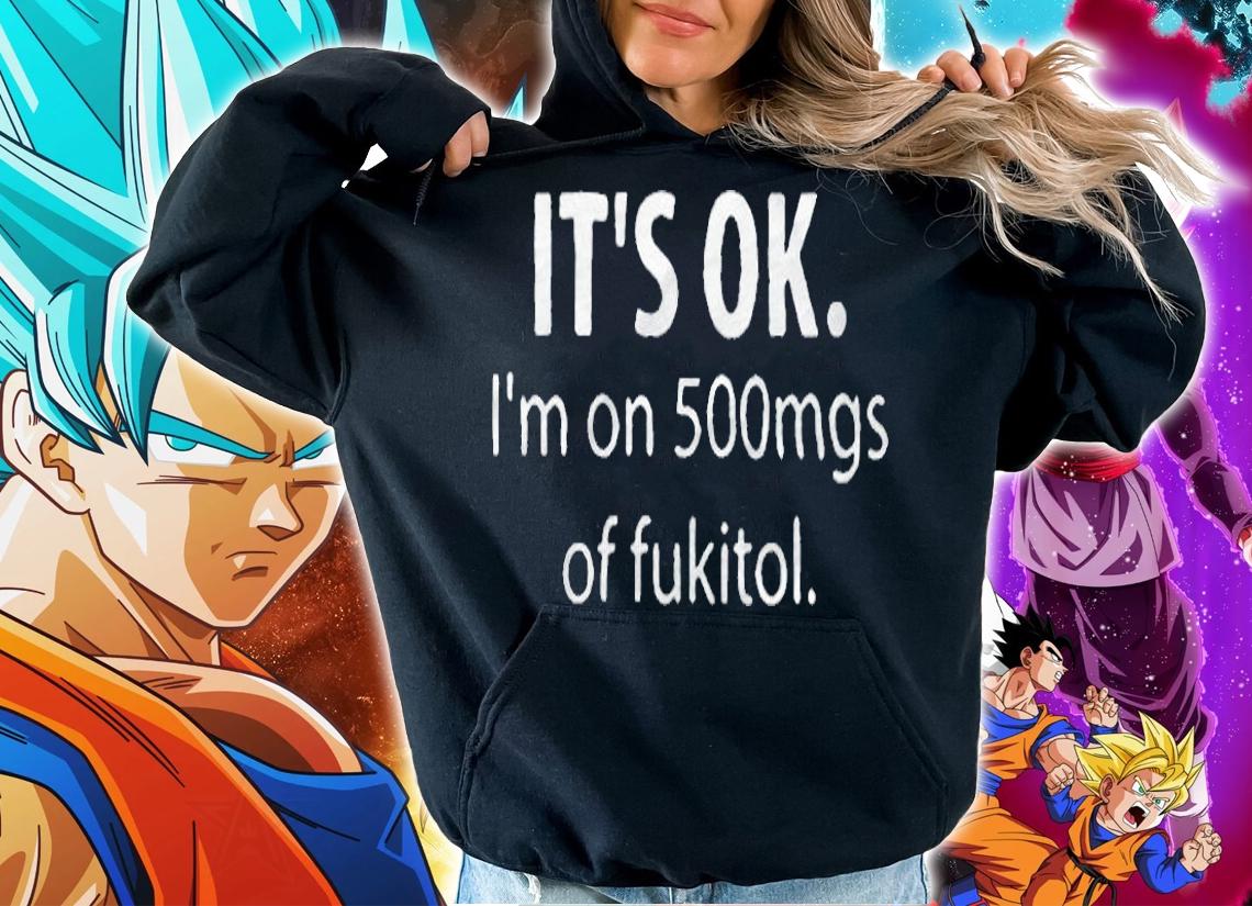 It's ok I'm on 500mgs of Fukitol T-shirt hoodie