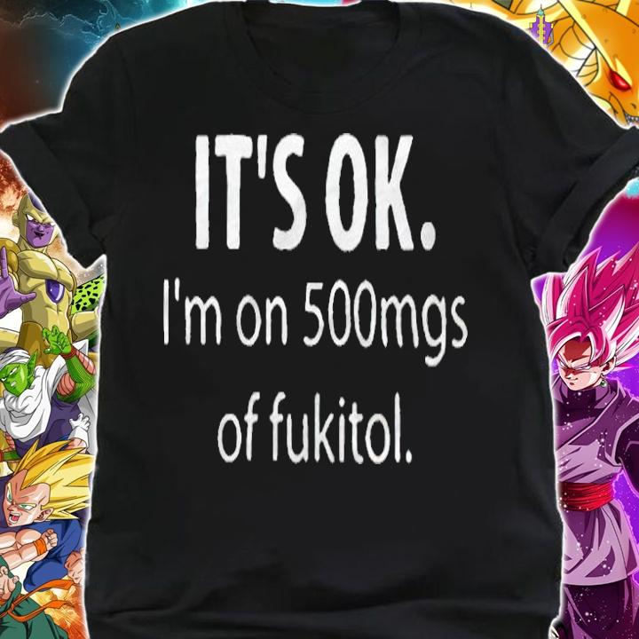 It's ok I'm on 500mgs of Fukitol T-shirt shirt