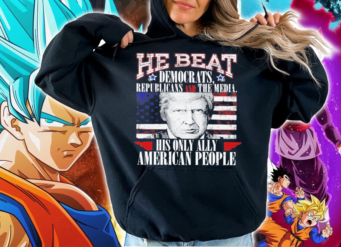 Donald Trump He Beat Democrats Republicans And The Media His Only Ally American People Shirt hoodie
