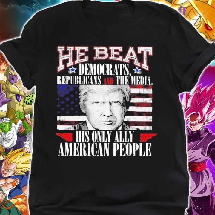Donald Trump He Beat Democrats Republicans And The Media His Only Ally American People Shirt shirt