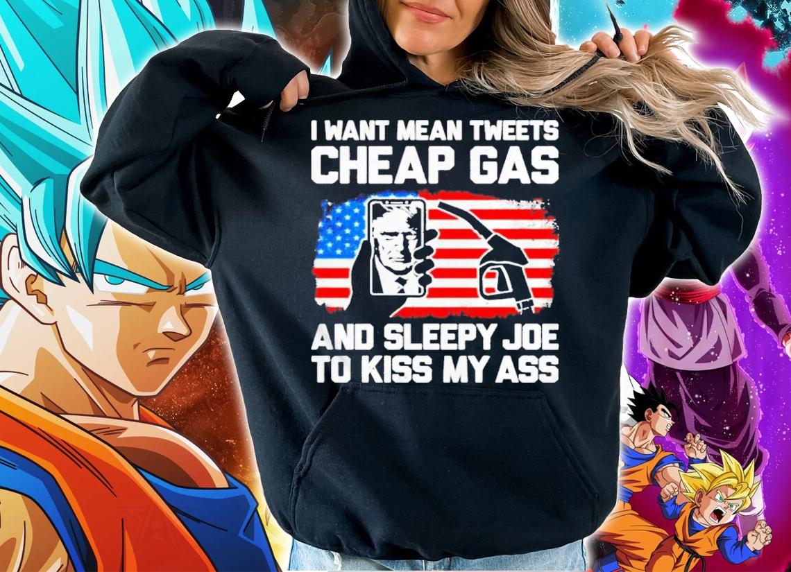 Trump I Want Mean Tweets Cheap Gas And Sleepy Joe To Kiss My Ass Shirt hoodie