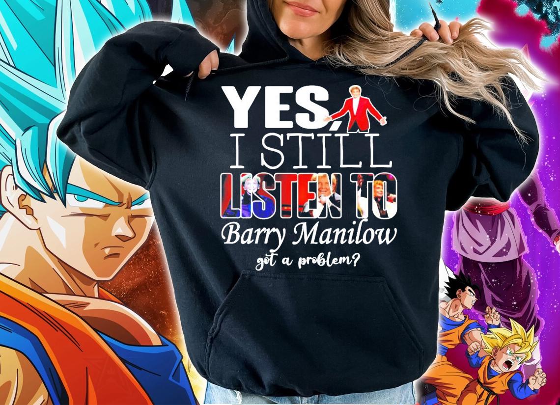 Yes I still listen to Barry Manilow got a problem shirt hoodie