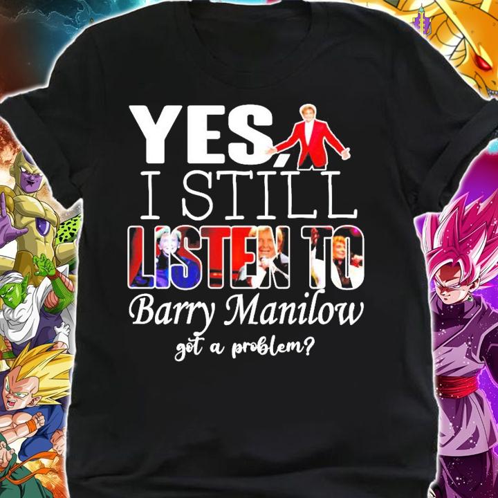 Yes I still listen to Barry Manilow got a problem shirt shirt