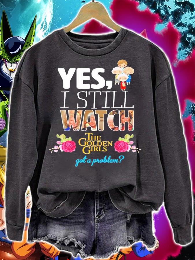 Yes I still watch The Golden Girls got a problem shirt sweatshirt