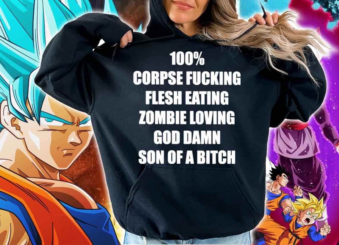 100% corpse fucking flesh eating zombie loving god damn son of a bitch shirt hoodie