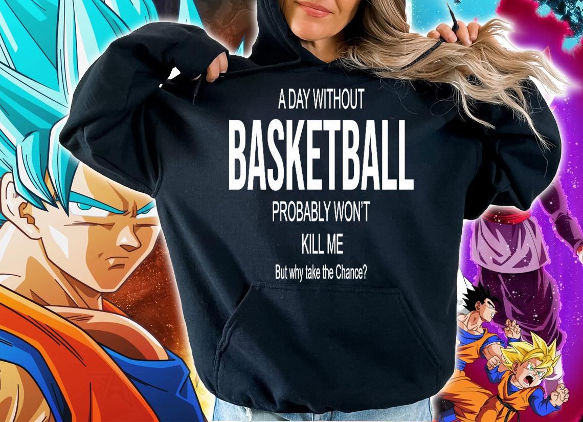 A day without basketball probably won't kill me but why take the chance shirt hoodie