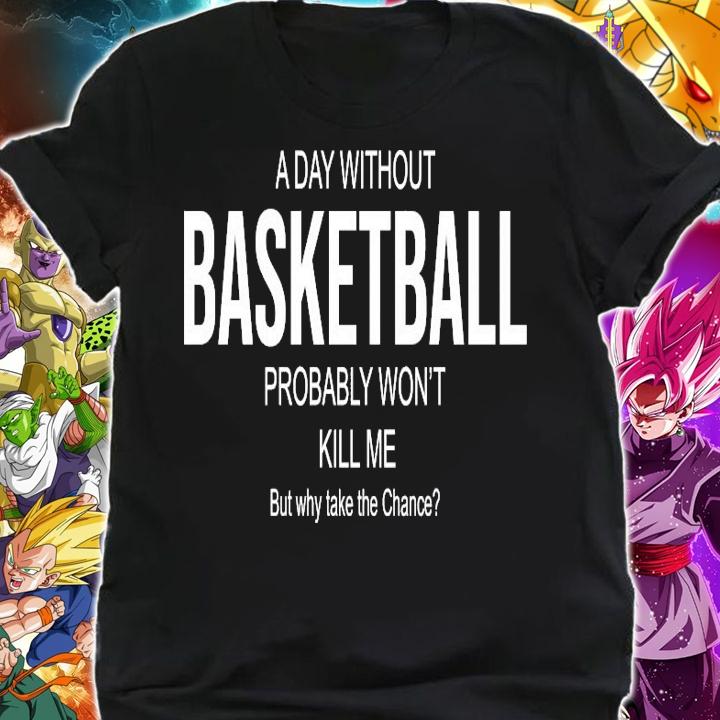 A day without basketball probably won't kill me but why take the chance shirt shirt