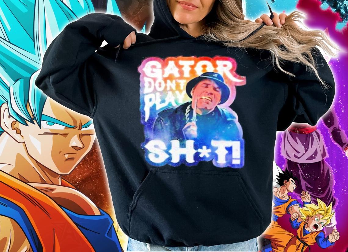 Gator Dont Play Shit shirt hoodie