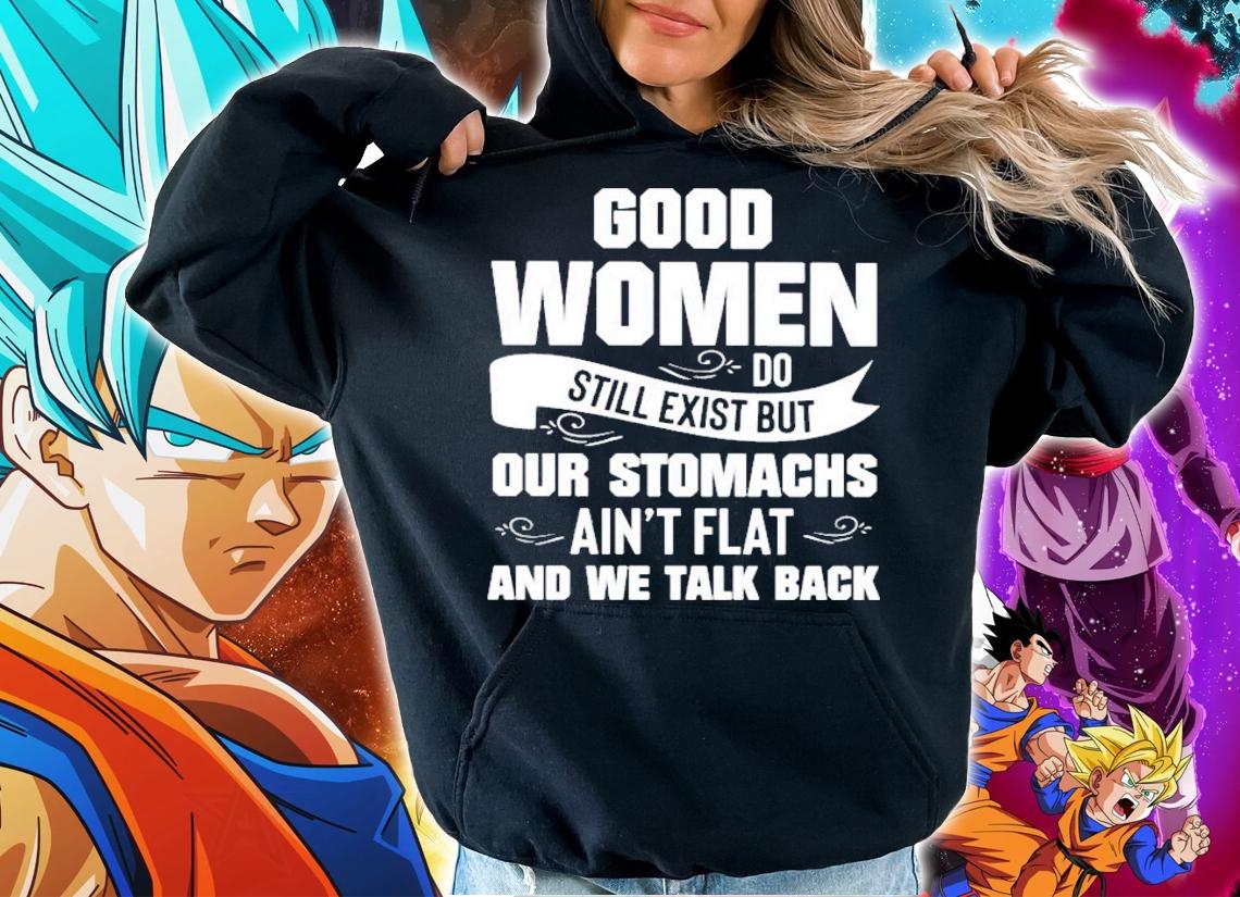 Good women do still exist but our stomachs ain't flat and we talk back shirt hoodie