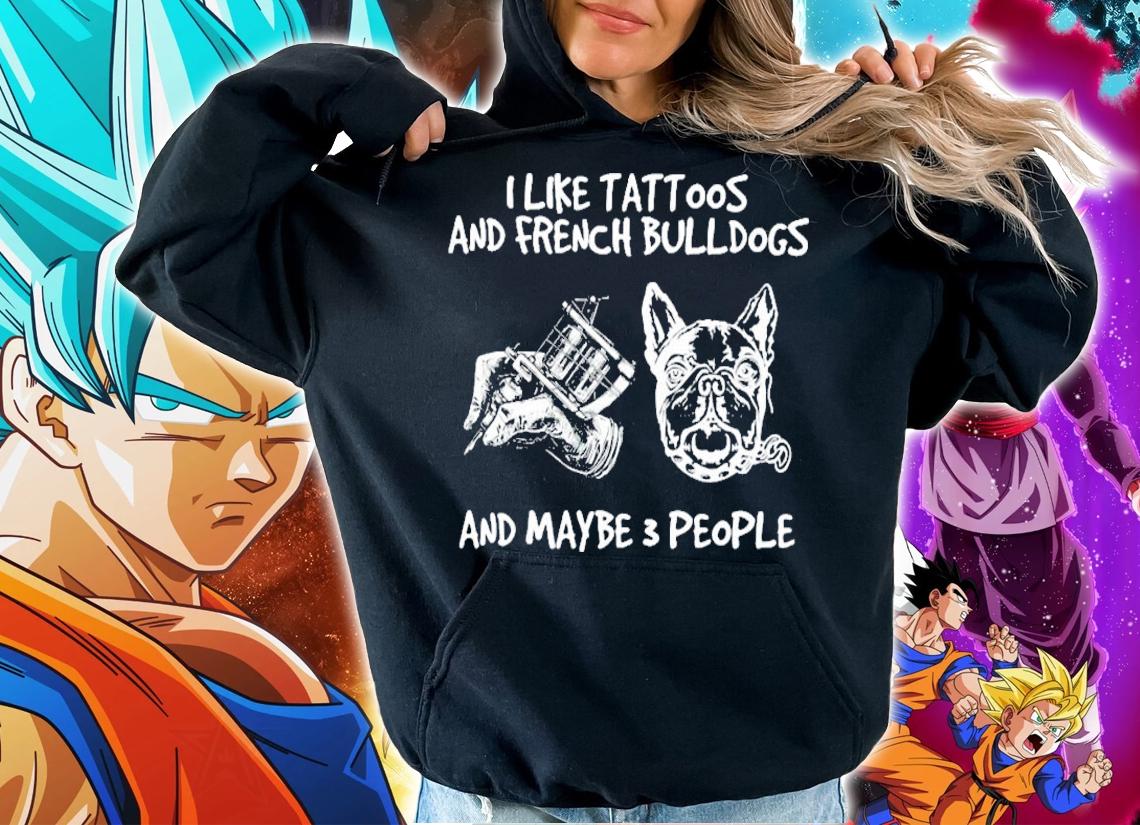 I like tattoos and French Bulldogs and maybe 3 people shirt hoodie