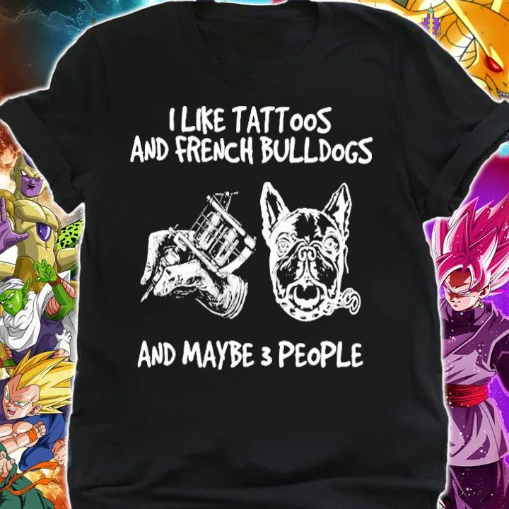 I like tattoos and French Bulldogs and maybe 3 people shirt shirt
