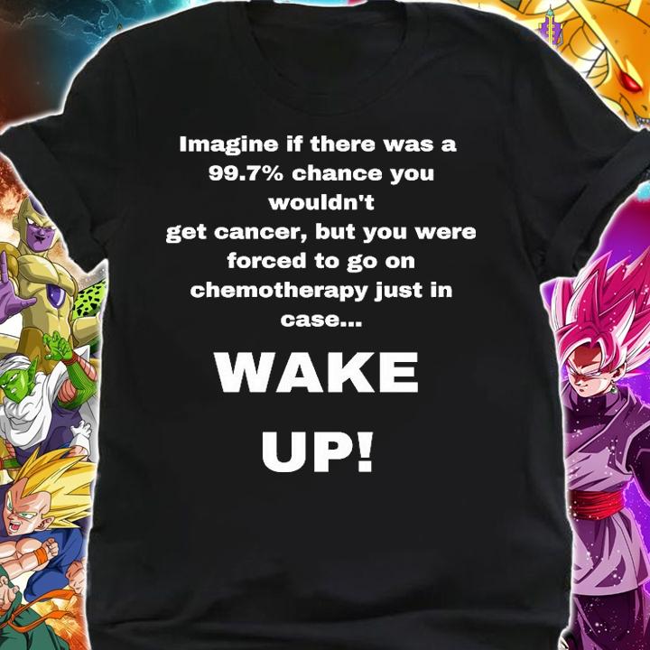 Imagine If There Was A 99.7 Percent Chance You Wouldn't Get Cancer But You Were Forced To Go On Chemotherapy Just In Case Wake Up shirt shirt