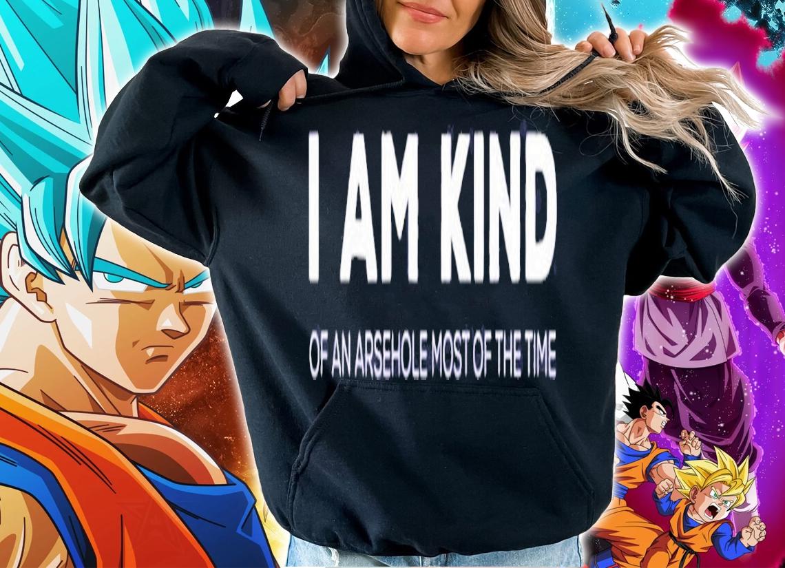 I am kind of an arsehole most of the time shirt hoodie