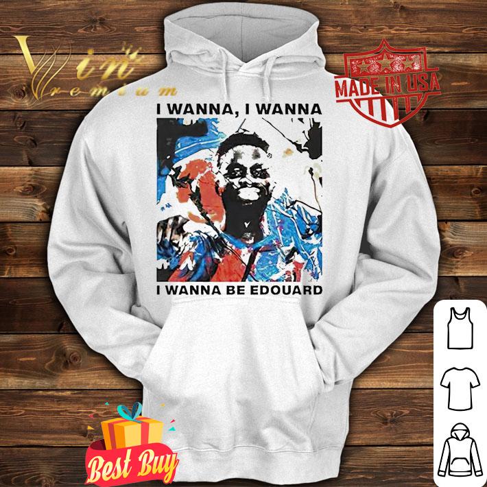 I wanna I wanna I wanna be Edouard T-shirt hoodie
