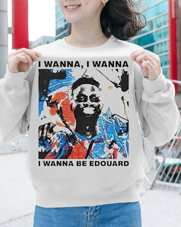 I wanna I wanna I wanna be Edouard T-shirt sweatshirt