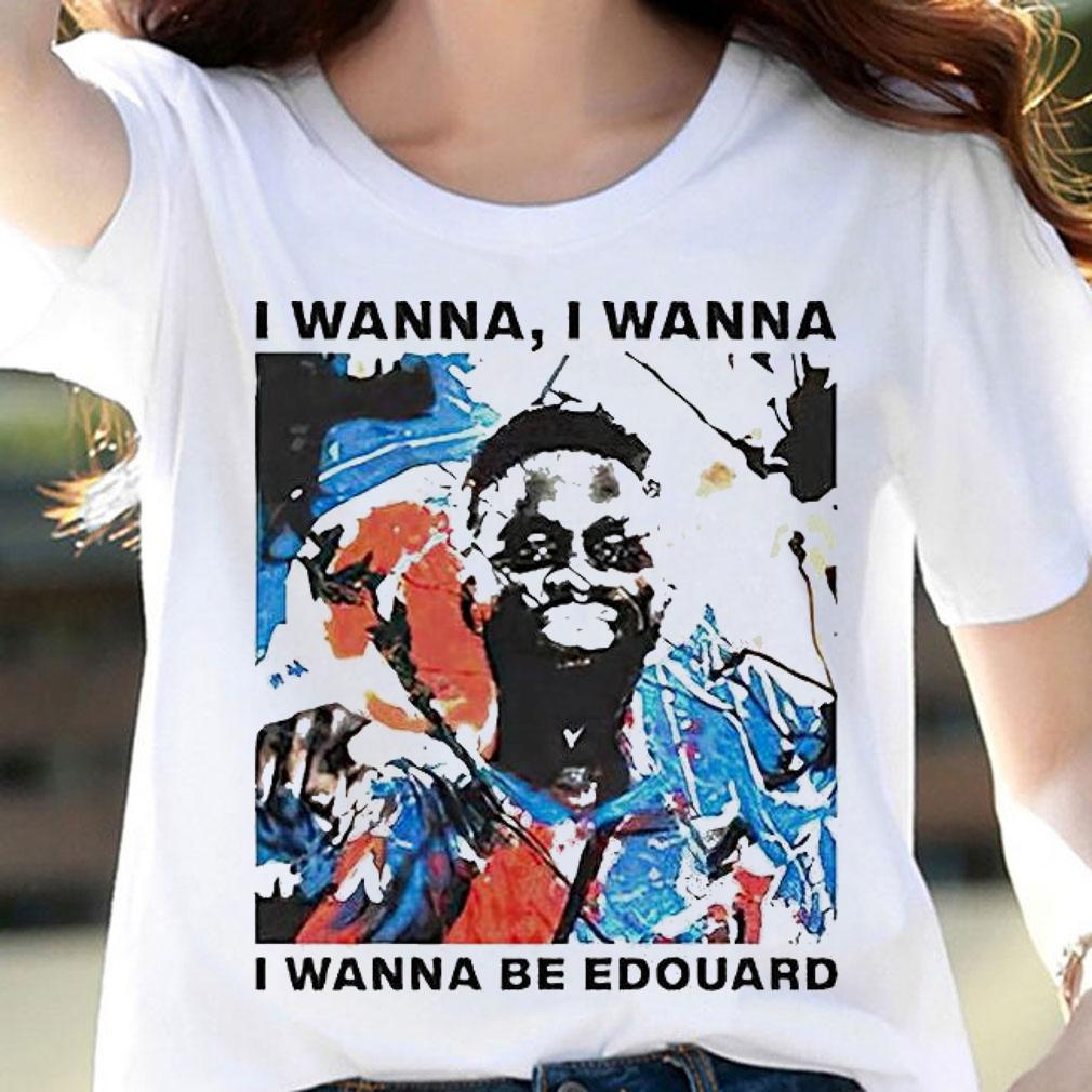 I wanna I wanna I wanna be Edouard T-shirt woman shirt