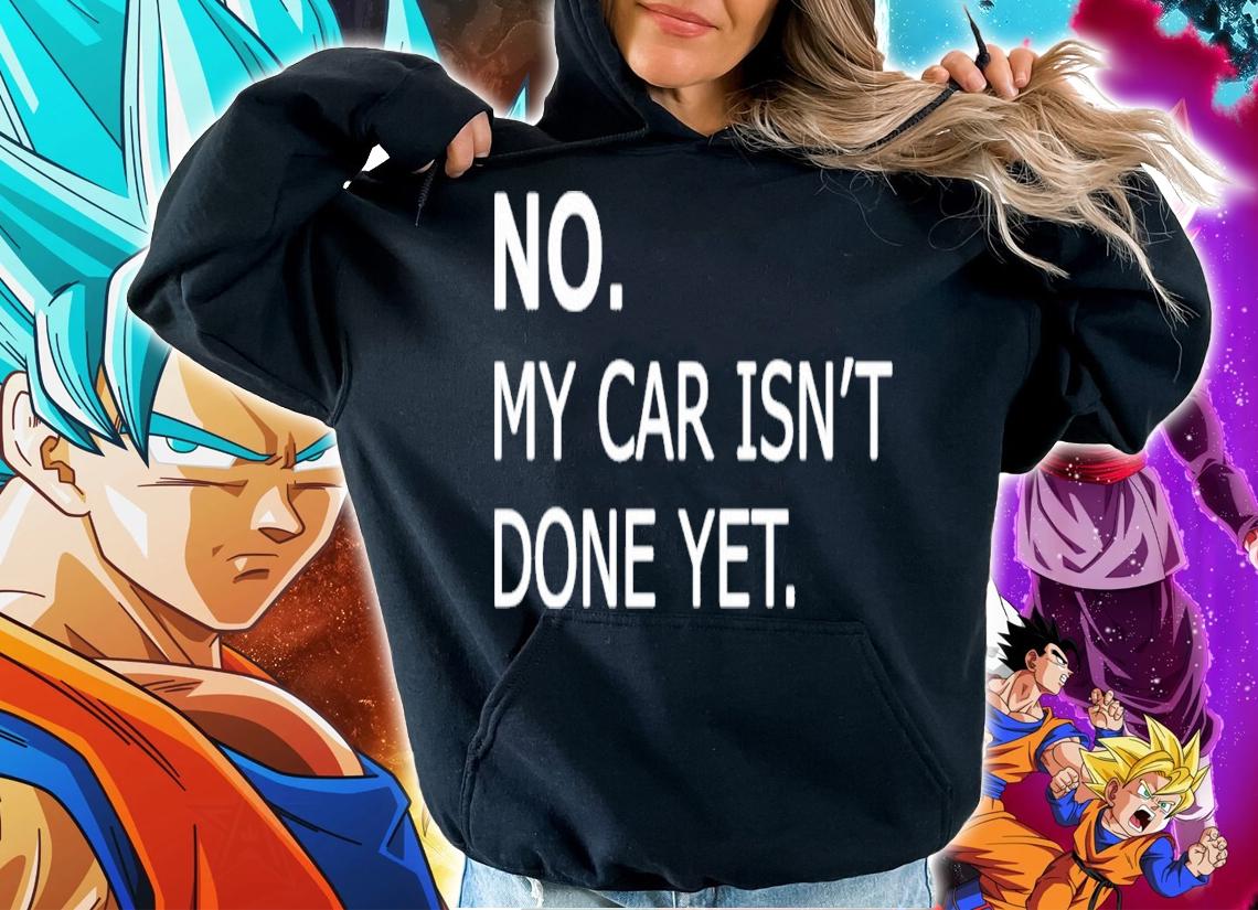 No my car isnt done yet t-shirt hoodie