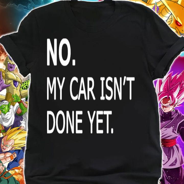 No my car isnt done yet t-shirt shirt