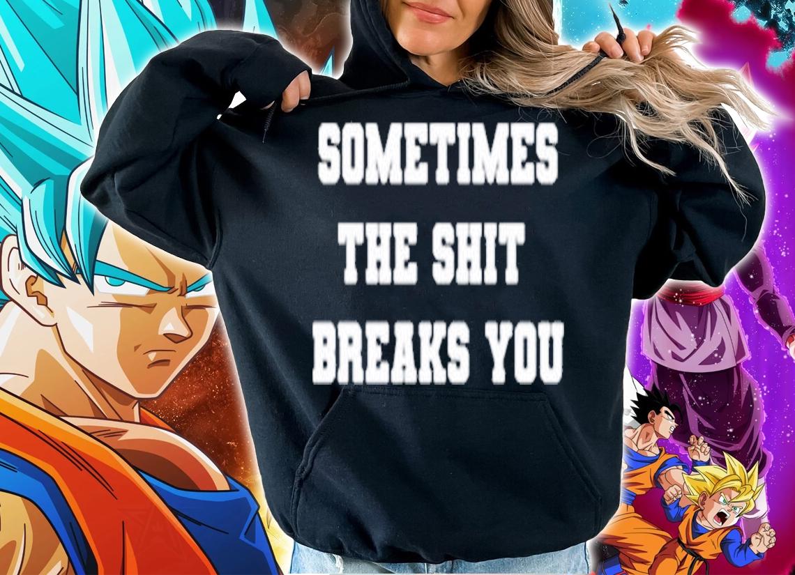 Sometimes the shit breaks you shirt hoodie