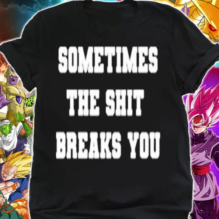 Sometimes the shit breaks you shirt shirt