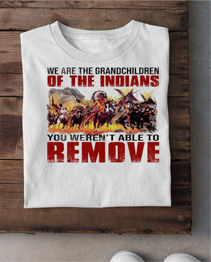 We are the grandchildren of the Indians you weren't able to remove shirt shirt