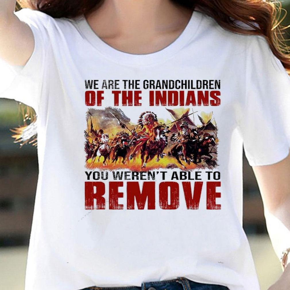 We are the grandchildren of the Indians you weren't able to remove shirt woman shirt