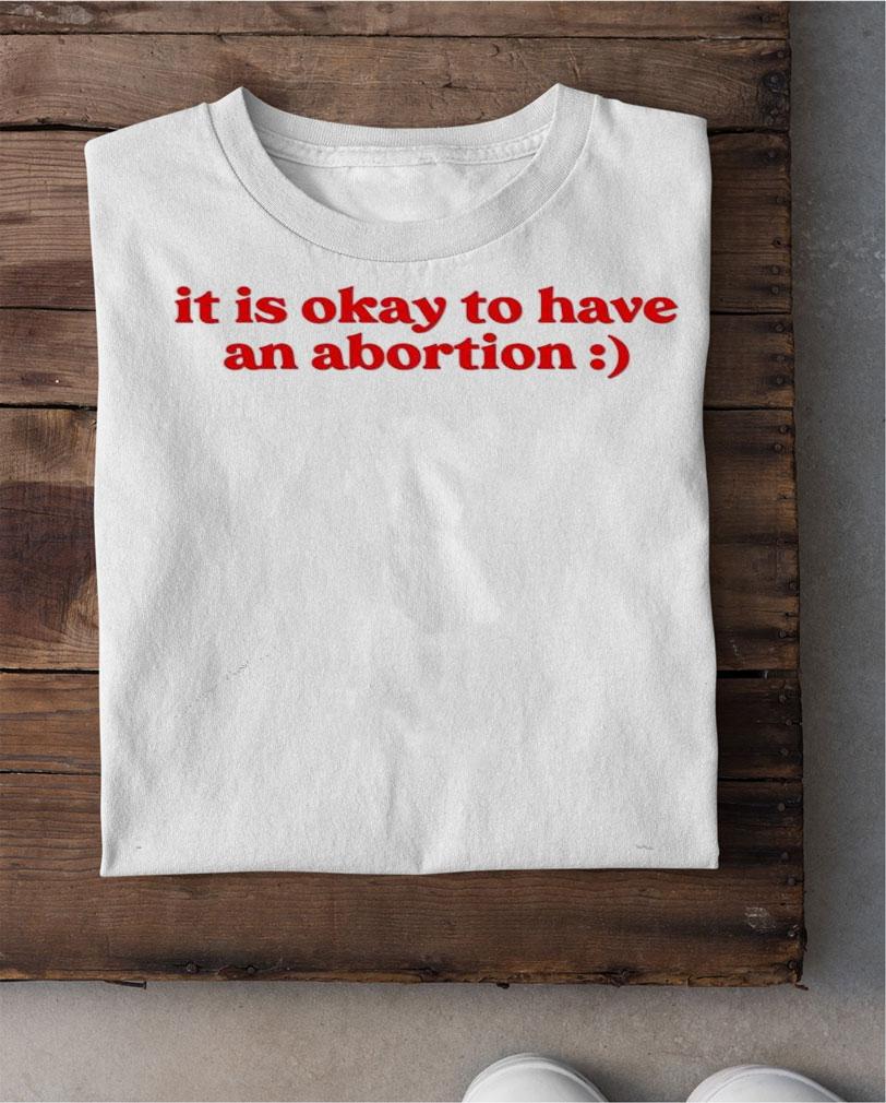 It is okay to have an abortion T-shirt shirt