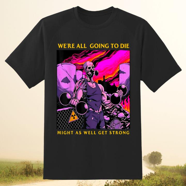 Were All Going To Die Might As Well Get Strong Shirt