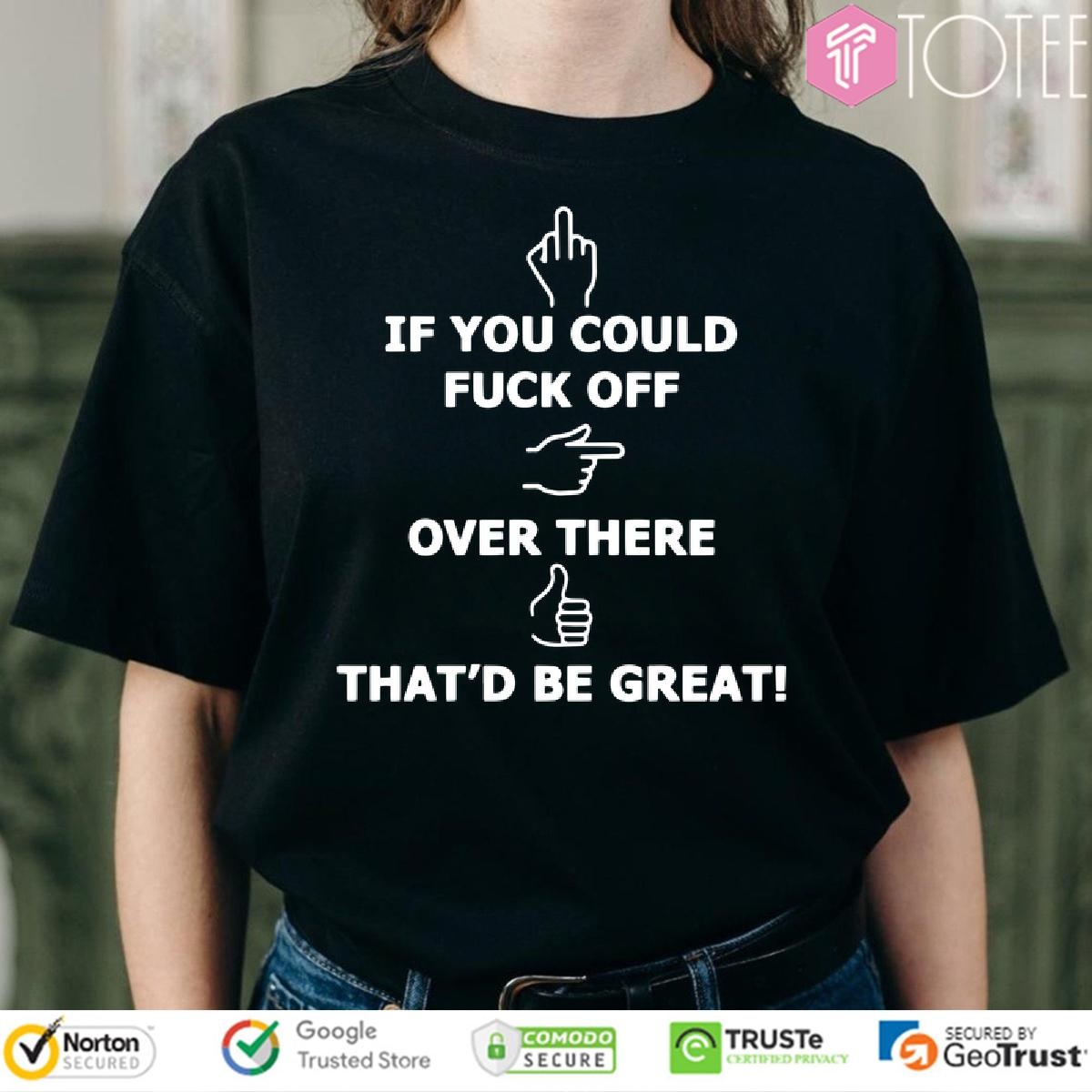 If You Could Fuck Off Over There Thatd Be Great t-shirt